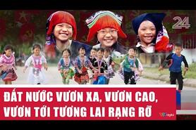 Đất nước vươn xa, vươn cao, vươn tới tương lai rạng rỡ | VTV24